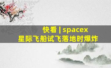 快看 | spacex星际飞船试飞落地时爆炸